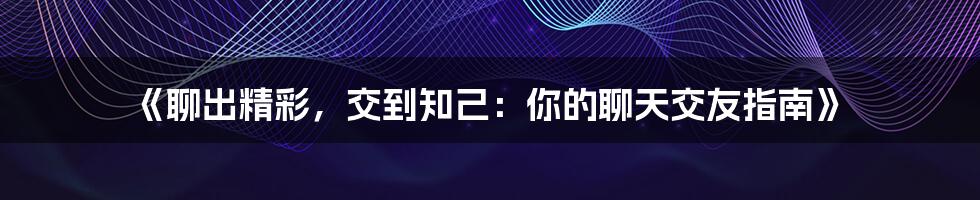 《聊出精彩,交到知己:你的聊天交友指南》