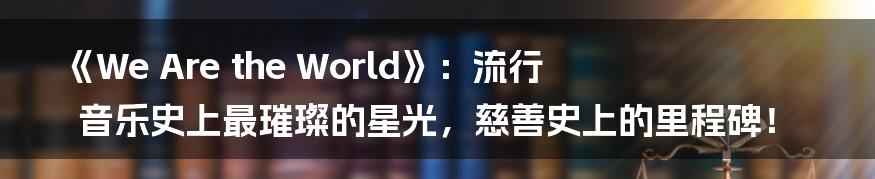 《We Are the World》:流行音乐史上最璀璨的星光,慈善史上的里程碑!