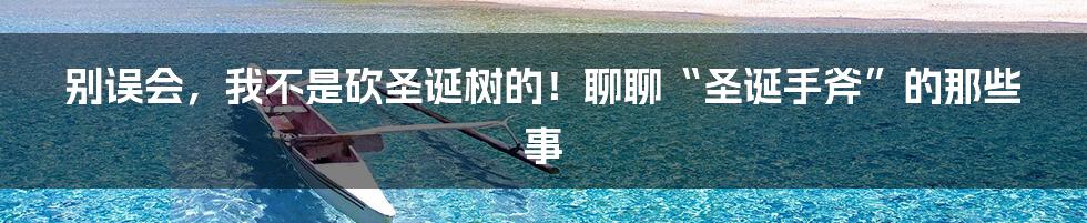 别误会,我不是砍圣诞树的!聊聊“圣诞手斧”的那些事