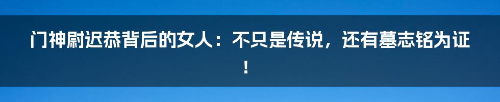 门神尉迟恭背后的女人:不只是传说,还有墓志铭为证!