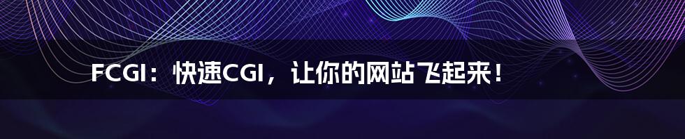 FCGI:快速CGI,让你的网站飞起来!