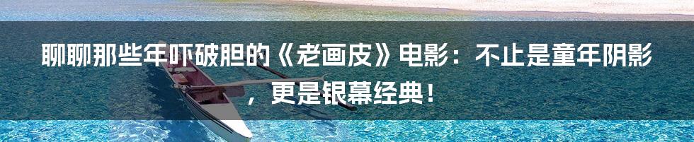 聊聊那些年吓破胆的《老画皮》电影:不止是童年阴影,更是银幕经典!