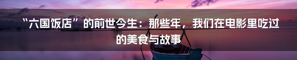 “六国饭店”的前世今生：那些年，我们在电影里吃过的美食与故事