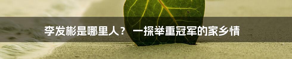 李发彬是哪里人? 一探举重冠军的家乡情