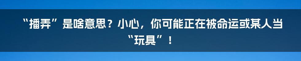 “播弄”是啥意思？小心，你可能正在被命运或某人当“玩具”！