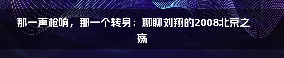 那一声枪响,那一个转身:聊聊刘翔的2008北京之殇
