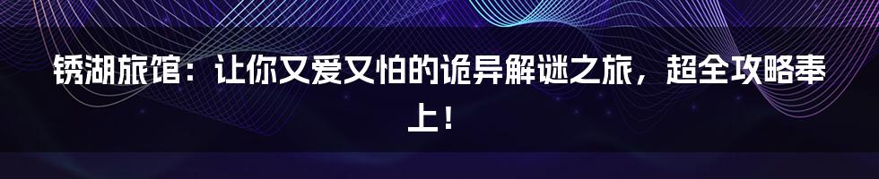 锈湖旅馆:让你又爱又怕的诡异解谜之旅,超全攻略奉上!