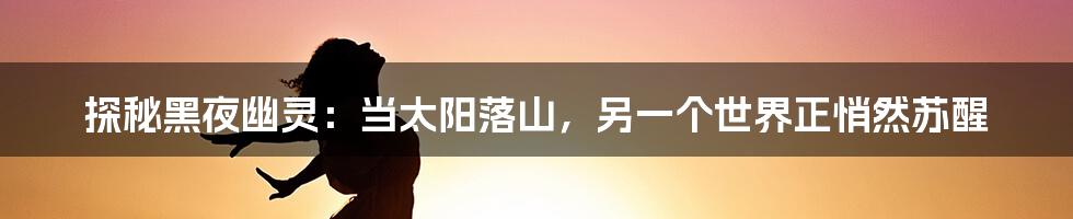 探秘黑夜幽灵:当太阳落山,另一个世界正悄然苏醒