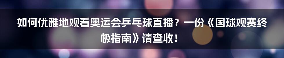 如何优雅地观看奥运会乒乓球直播?一份《国球观赛终极指南》请查收!