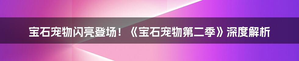 宝石宠物闪亮登场!《宝石宠物第二季》深度解析