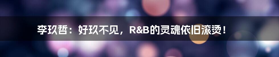 李玖哲:好玖不见,R&B的灵魂依旧滚烫!