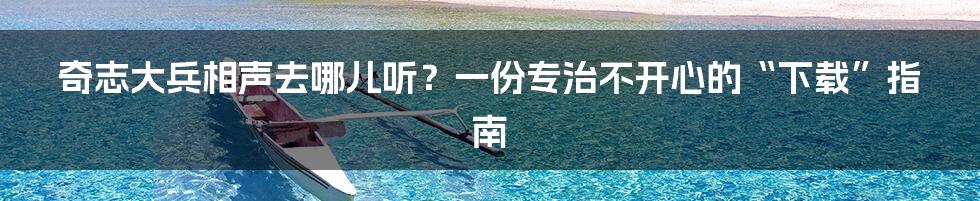 奇志大兵相声去哪儿听?一份专治不开心的“下载”指南