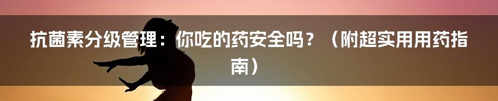 抗菌素分级管理:你吃的药安全吗?(附超实用用药指南)