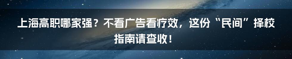 上海高职哪家强？不看广告看疗效，这份“民间”择校指南请查收！