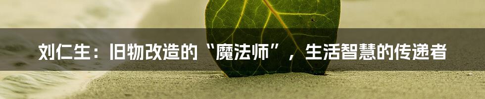 刘仁生:旧物改造的“魔法师”,生活智慧的传递者