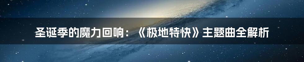 圣诞季的魔力回响:《极地特快》主题曲全解析