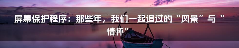 屏幕保护程序:那些年,我们一起追过的“风景”与“情怀”