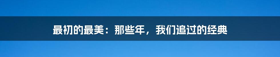 最初的最美:那些年,我们追过的经典