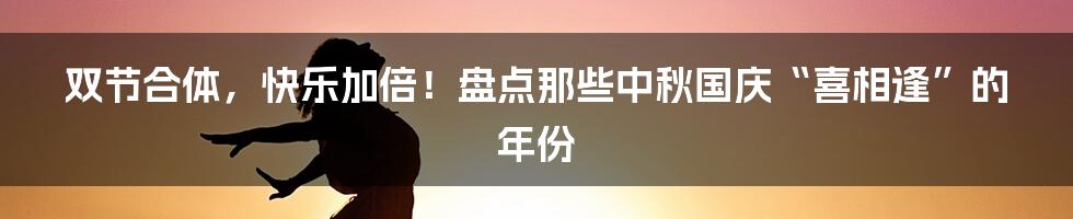 双节合体,快乐加倍!盘点那些中秋国庆“喜相逢”的年份