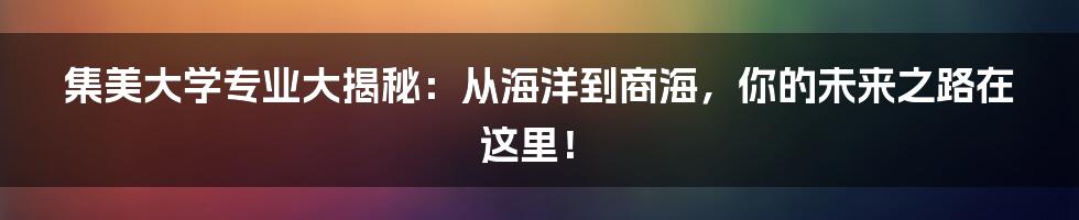 集美大学专业大揭秘：从海洋到商海，你的未来之路在这里！