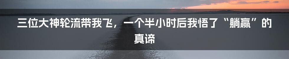 三位大神轮流带我飞,一个半小时后我悟了“躺赢”的真谛