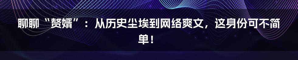 聊聊“赘婿”:从历史尘埃到网络爽文,这身份可不简单!