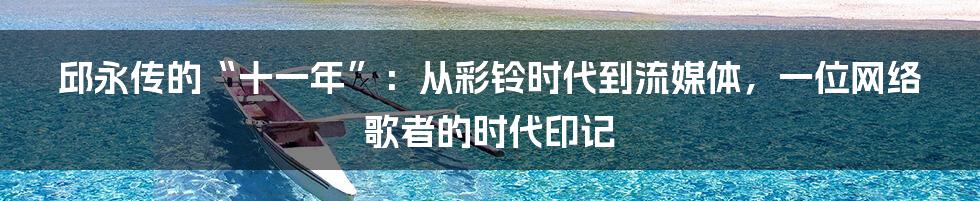 邱永传的“十一年”:从彩铃时代到流媒体,一位网络歌者的时代印记