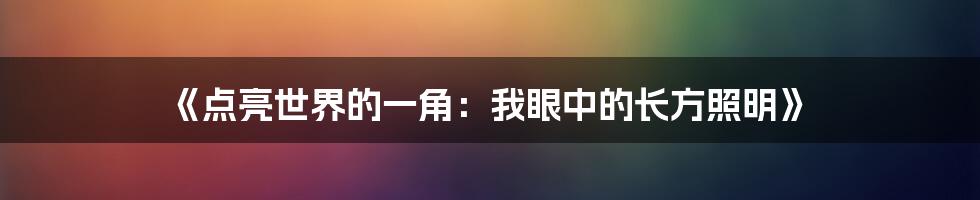 《点亮世界的一角：我眼中的长方照明》