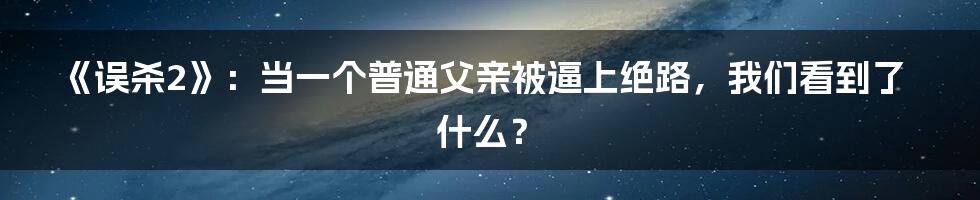 《误杀2》:当一个普通父亲被逼上绝路,我们看到了什么?