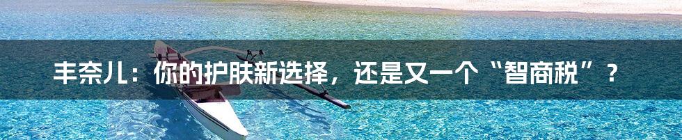丰奈儿：你的护肤新选择，还是又一个“智商税”？