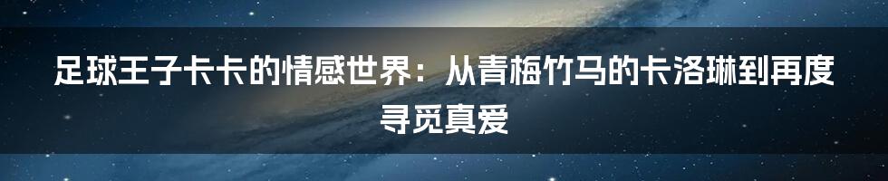 足球王子卡卡的情感世界：从青梅竹马的卡洛琳到再度寻觅真爱