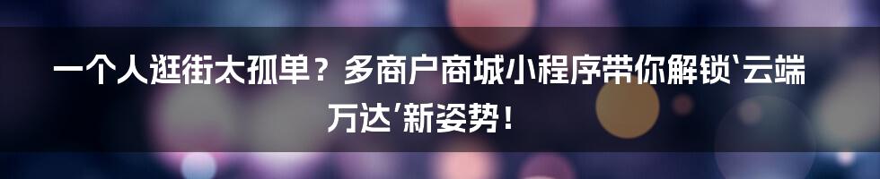 一个人逛街太孤单?多商户商城小程序带你解锁‘云端万达’新姿势!