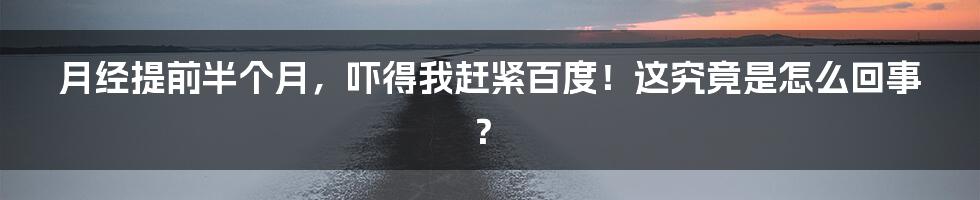 月经提前半个月,吓得我赶紧百度!这究竟是怎么回事?