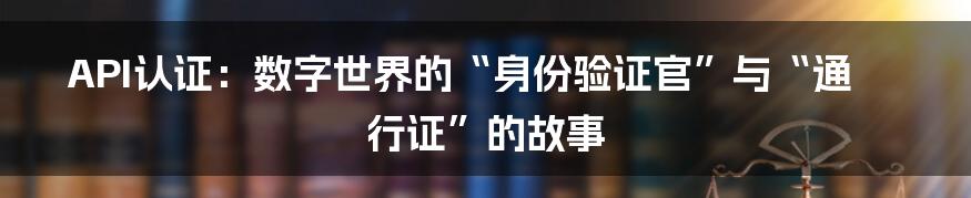 API认证:数字世界的“身份验证官”与“通行证”的故事