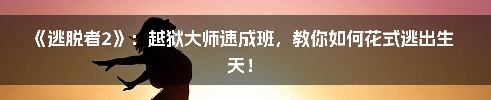《逃脱者2》:越狱大师速成班,教你如何花式逃出生天!