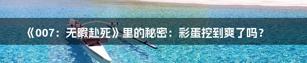 《007:无暇赴死》里的秘密:彩蛋挖到爽了吗?