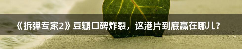 《拆弹专家2》豆瓣口碑炸裂,这港片到底赢在哪儿?