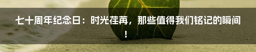 七十周年纪念日：时光荏苒，那些值得我们铭记的瞬间！