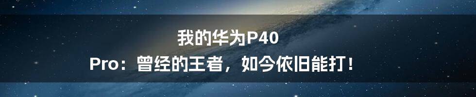 我的华为P40 Pro:曾经的王者,如今依旧能打!