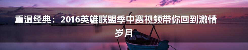 重温经典:2016英雄联盟季中赛视频带你回到激情岁月