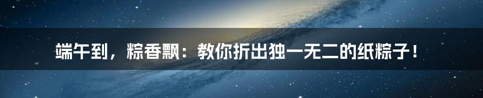 端午到,粽香飘:教你折出独一无二的纸粽子!