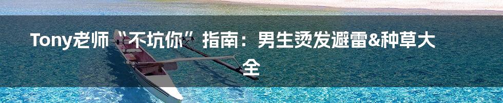 Tony老师“不坑你”指南：男生烫发避雷&种草大全