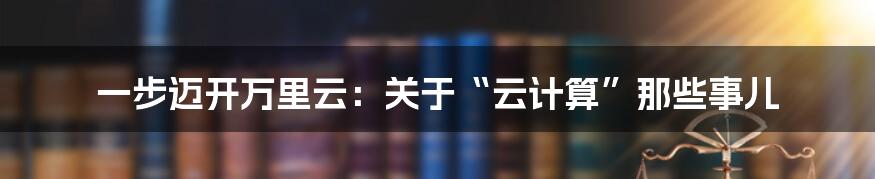 一步迈开万里云：关于“云计算”那些事儿