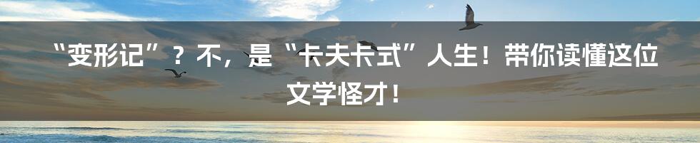 “变形记”?不,是“卡夫卡式”人生!带你读懂这位文学怪才!