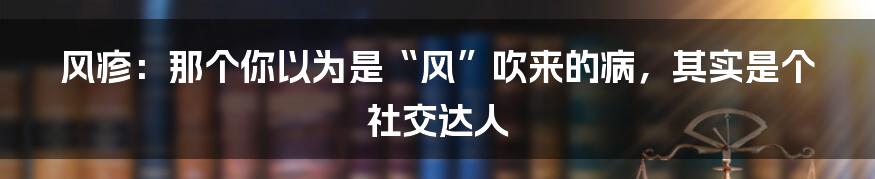 风疹:那个你以为是“风”吹来的病,其实是个社交达人