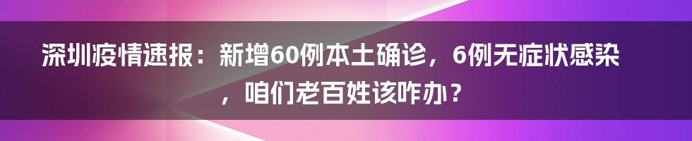 深圳疫情速报:新增60例本土确诊,6例无症状感染,咱们老百姓该咋办?