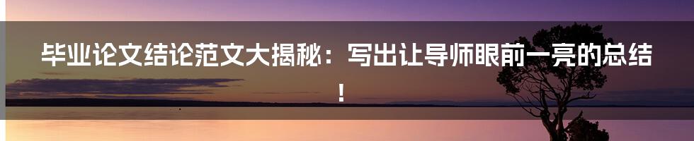 毕业论文结论范文大揭秘:写出让导师眼前一亮的总结!