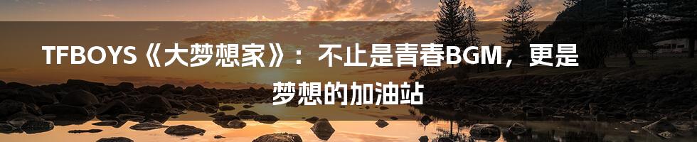 TFBOYS《大梦想家》:不止是青春BGM,更是梦想的加油站