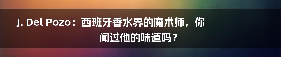 J. Del Pozo：西班牙香水界的魔术师，你闻过他的味道吗？