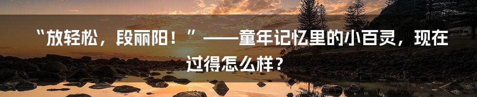 “放轻松,段丽阳!”——童年记忆里的小百灵,现在过得怎么样?